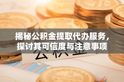 桐梓揭秘公积金提取代办服务，探讨其可信度与注意事项