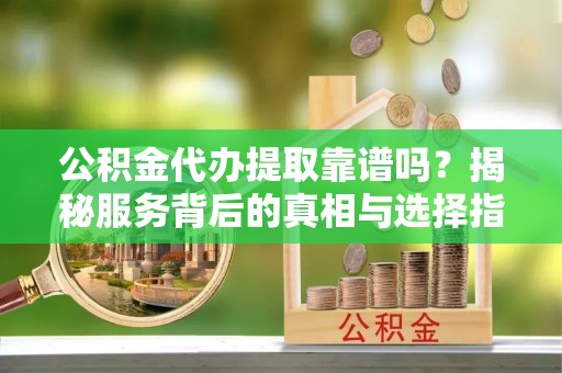 桐梓公积金代办提取靠谱吗？揭秘服务背后的真相与选择指南