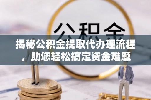 桐梓揭秘公积金提取代办理流程，助您轻松搞定资金难题
