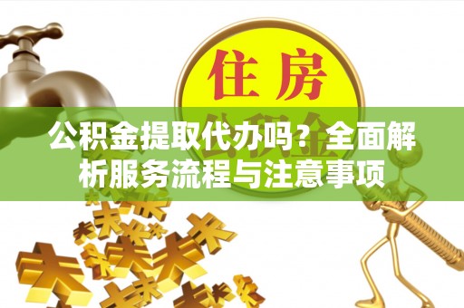 桐梓公积金提取代办吗？全面解析服务流程与注意事项