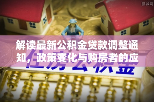 桐梓解读最新公积金贷款调整通知，政策变化与购房者的应对策略