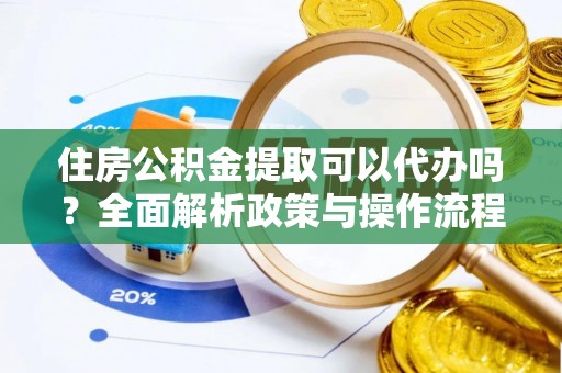 桐梓住房公积金提取可以代办吗？全面解析政策与操作流程