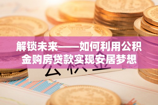 桐梓解锁未来——如何利用公积金购房贷款实现安居梦想