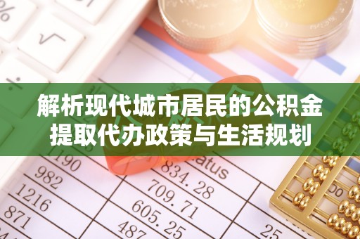 桐梓解析现代城市居民的公积金提取代办政策与生活规划