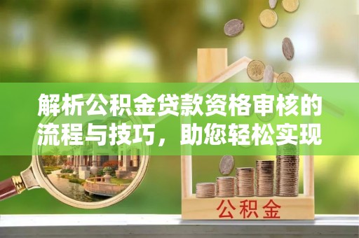 桐梓解析公积金贷款资格审核的流程与技巧，助您轻松实现购房梦