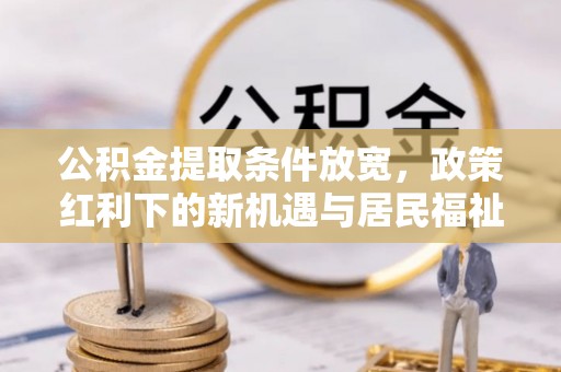 桐梓公积金提取条件放宽，政策红利下的新机遇与居民福祉提升