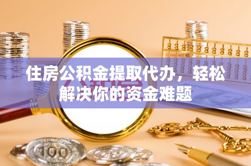 桐梓住房公积金提取代办，轻松解决你的资金难题