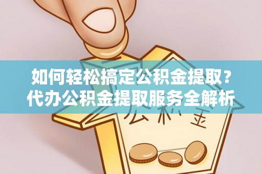 桐梓如何轻松搞定公积金提取？代办公积金提取服务全解析