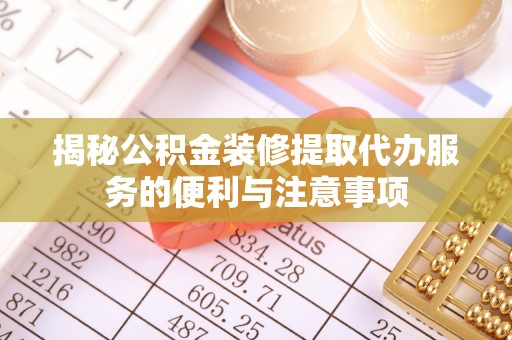 桐梓揭秘公积金装修提取代办服务的便利与注意事项