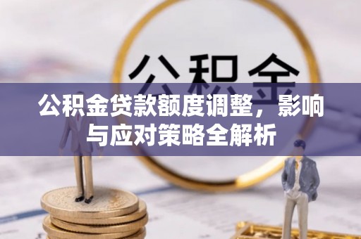 桐梓公积金贷款额度调整，影响与应对策略全解析