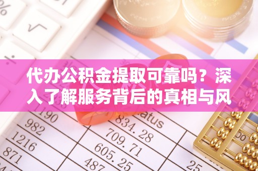 桐梓代办公积金提取可靠吗？深入了解服务背后的真相与风险