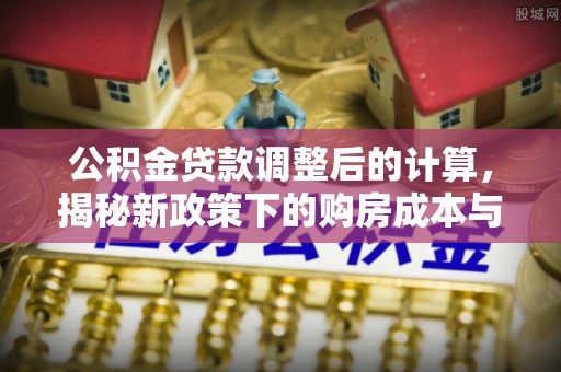 桐梓公积金贷款调整后的计算，揭秘新政策下的购房成本与规划