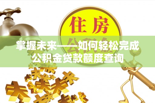桐梓掌握未来——如何轻松完成公积金贷款额度查询