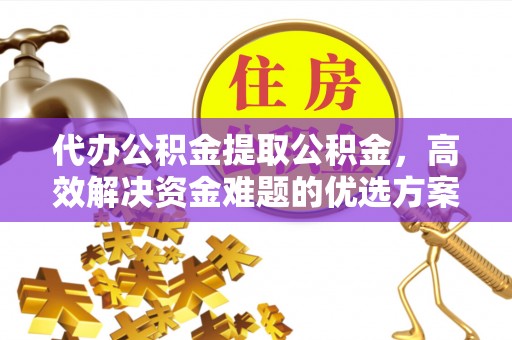 桐梓代办公积金提取公积金，高效解决资金难题的优选方案