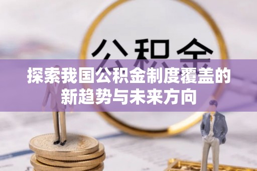 桐梓探索我国公积金制度覆盖的新趋势与未来方向