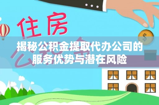桐梓揭秘公积金提取代办公司的服务优势与潜在风险