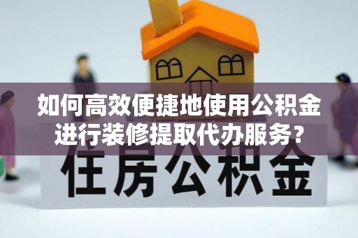 桐梓如何高效便捷地使用公积金进行装修提取代办服务？