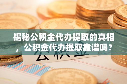 桐梓揭秘公积金代办提取的真相，公积金代办提取靠谱吗？