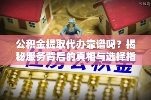 桐梓公积金提取代办靠谱吗？揭秘服务背后的真相与选择指南