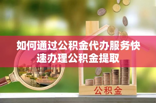 桐梓如何通过公积金代办服务快速办理公积金提取