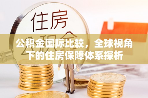 桐梓公积金国际比较，全球视角下的住房保障体系探析