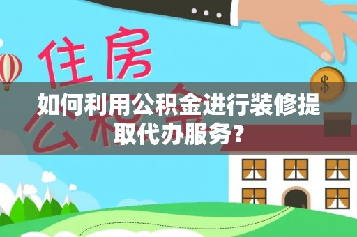 桐梓如何利用公积金进行装修提取代办服务？