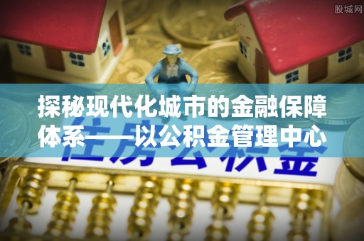 桐梓探秘现代化城市的金融保障体系——以公积金管理中心为核心的民生服务