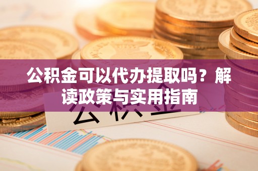 桐梓公积金可以代办提取吗？解读政策与实用指南