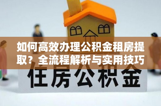 桐梓如何高效办理公积金租房提取？全流程解析与实用技巧