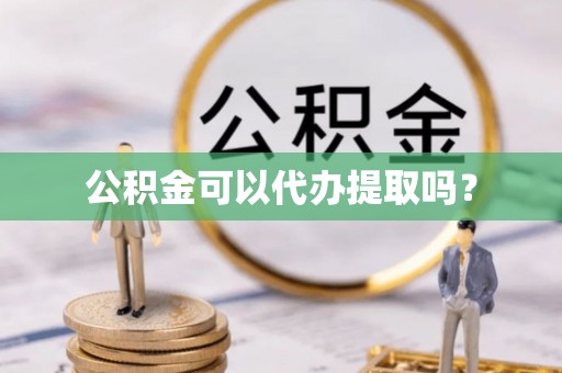 桐梓公积金可以代办提取吗？