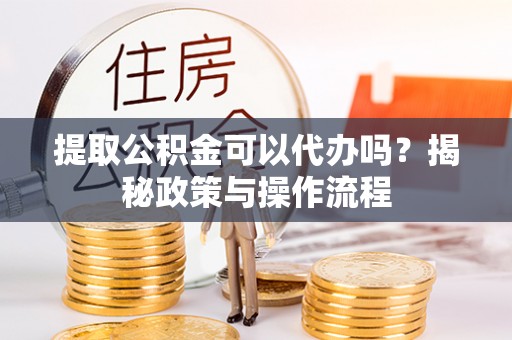 桐梓提取公积金可以代办吗？揭秘政策与操作流程