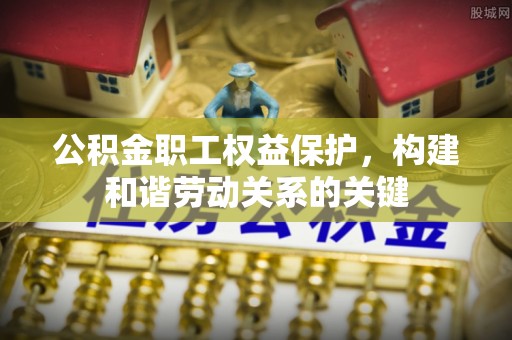 桐梓公积金职工权益保护，构建和谐劳动关系的关键