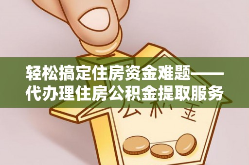 桐梓轻松搞定住房资金难题——代办理住房公积金提取服务详解