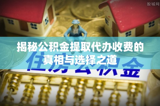桐梓揭秘公积金提取代办收费的真相与选择之道