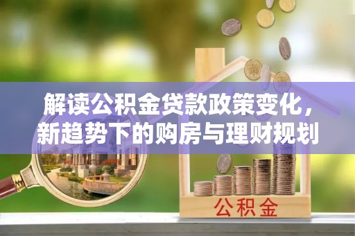 桐梓解读公积金贷款政策变化，新趋势下的购房与理财规划