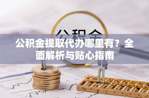 桐梓公积金提取代办哪里有？全面解析与贴心指南