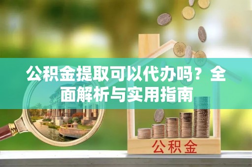 桐梓公积金提取可以代办吗？全面解析与实用指南
