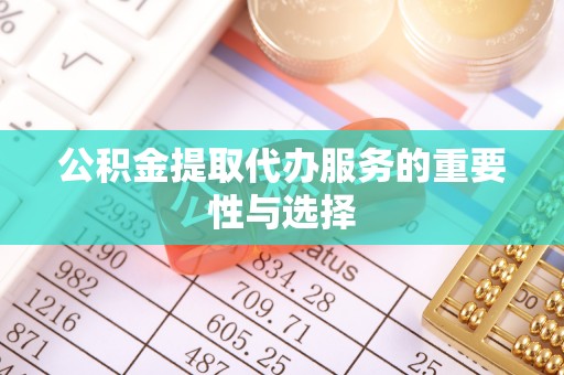 桐梓公积金提取代办服务的重要性与选择