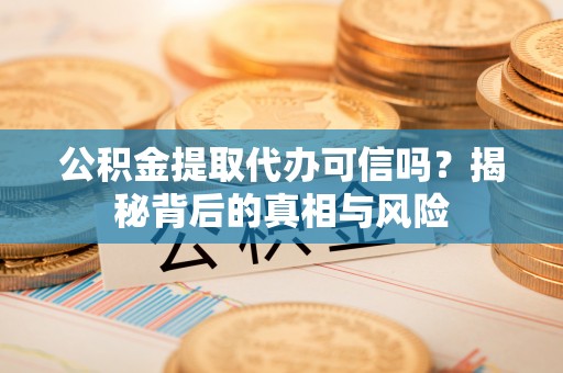 桐梓公积金提取代办可信吗？揭秘背后的真相与风险