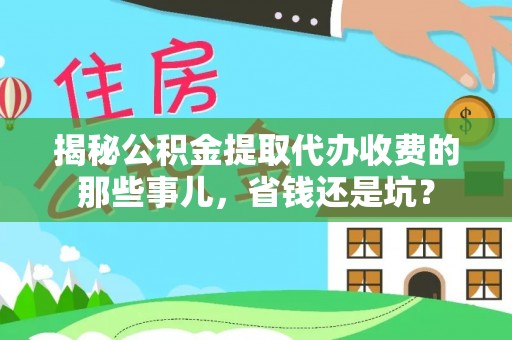 桐梓揭秘公积金提取代办收费的那些事儿，省钱还是坑？