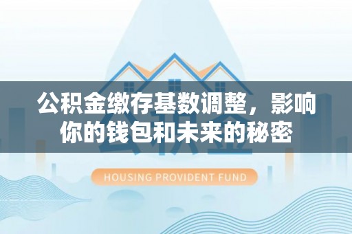 桐梓公积金缴存基数调整，影响你的钱包和未来的秘密