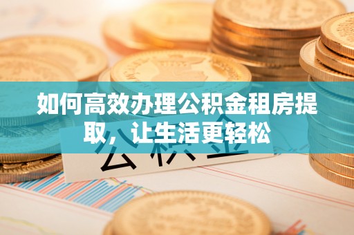 桐梓如何高效办理公积金租房提取，让生活更轻松