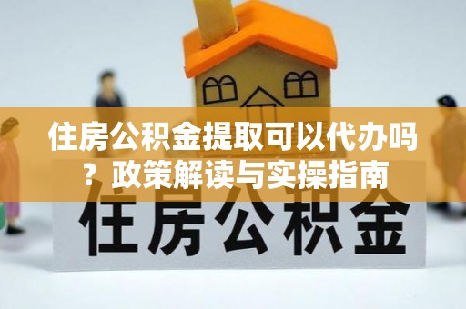 桐梓住房公积金提取可以代办吗？政策解读与实操指南