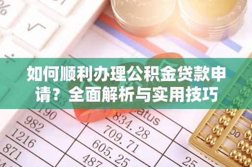 桐梓如何顺利办理公积金贷款申请？全面解析与实用技巧