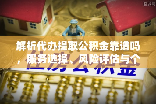 桐梓解析代办提取公积金靠谱吗，服务选择、风险评估与个人权益保障