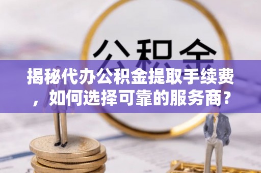 桐梓揭秘代办公积金提取手续费，如何选择可靠的服务商？