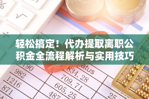 桐梓轻松搞定！代办提取离职公积金全流程解析与实用技巧