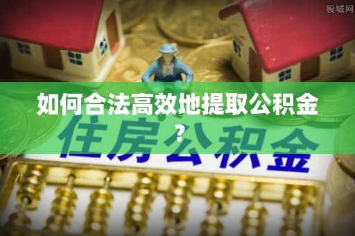 桐梓如何合法高效地提取公积金？