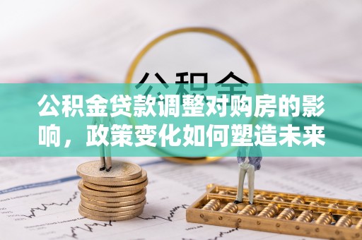 桐梓公积金贷款调整对购房的影响，政策变化如何塑造未来住房市场