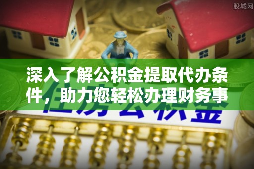 桐梓深入了解公积金提取代办条件，助力您轻松办理财务事务
